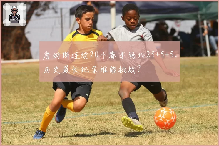 詹姆斯连续20个赛季场均25+5+5，历史最长纪录谁能挑战？