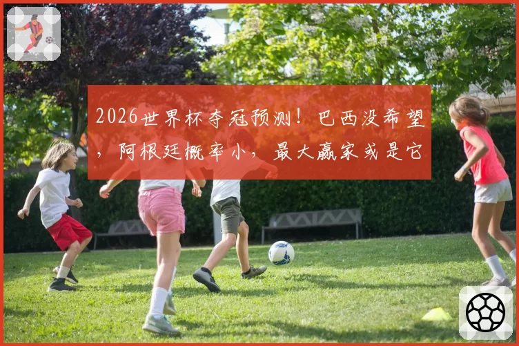 2026世界杯夺冠预测！巴西没希望，阿根廷概率小，最大赢家或是它