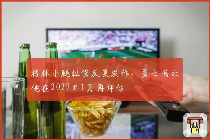 格林小腿拉伤反复发作，勇士或让他在2027年1月再评估
