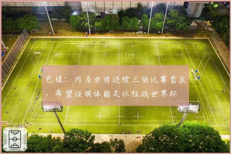 巴媒：内马尔将连续三场比赛首发，希望证明体能足以征战世界杯