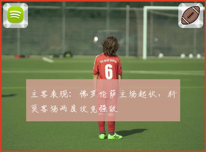 主客表现:佛罗伦萨主场起伏,科莫客场两度攻克强敌