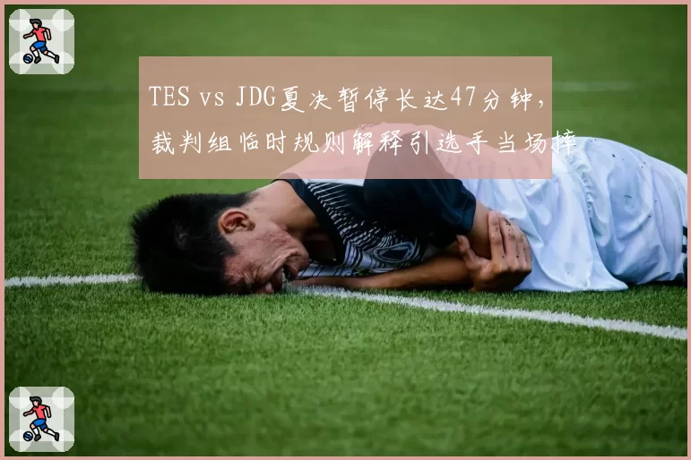 TES vs JDG夏决暂停长达47分钟，裁判组临时规则解释引选手当场摔耳机