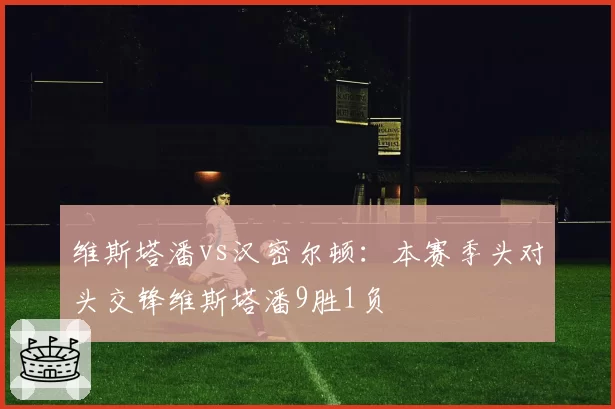 维斯塔潘vs汉密尔顿：本赛季头对头交锋维斯塔潘9胜1负
