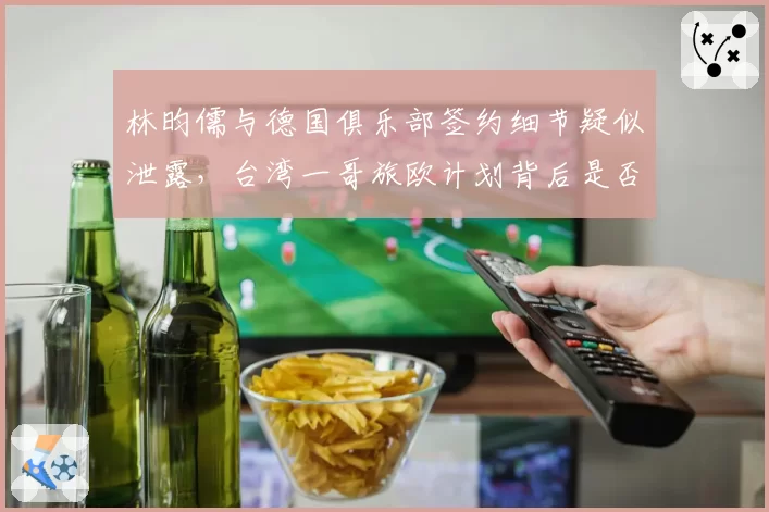 林昀儒与德国俱乐部签约细节疑似泄露，台湾一哥旅欧计划背后是否寻求新教练团队？