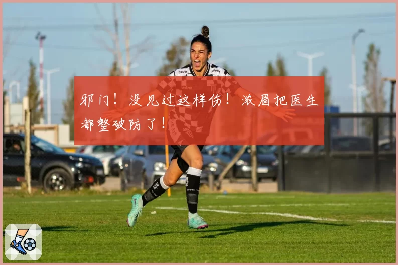 邪门！没见过这样伤！浓眉把医生都整破防了！