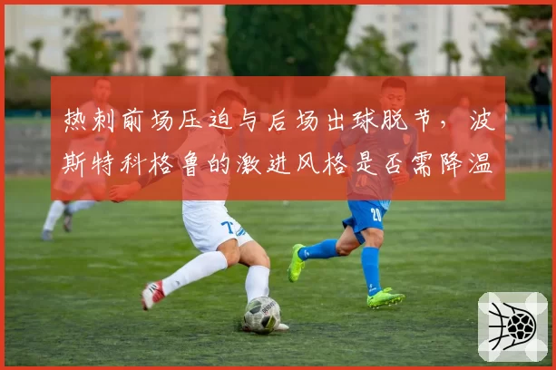 热刺前场压迫与后场出球脱节,波斯特科格鲁的激进风格是否需降温?