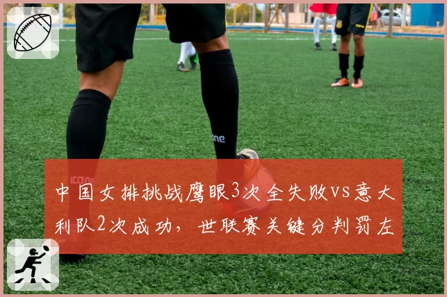 中国女排挑战鹰眼3次全失败vs意大利队2次成功,世联赛关键分判罚左右胜负