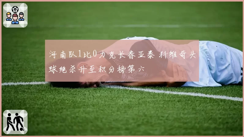河南队1比0力克长春亚泰 科维奇头球绝杀升至积分榜第六