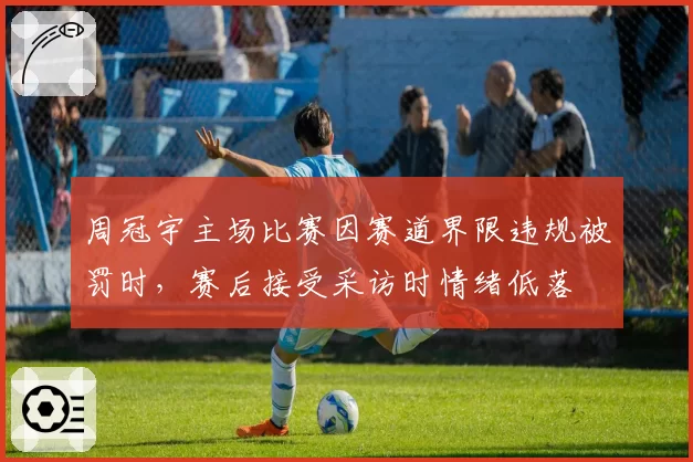 周冠宇主场比赛因赛道界限违规被罚时，赛后接受采访时情绪低落