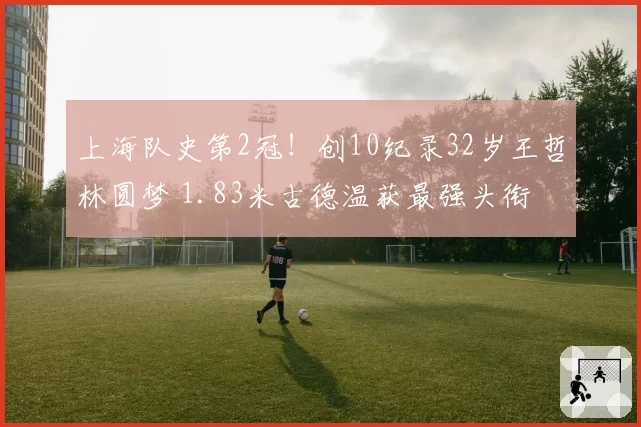 上海队史第2冠！创10纪录32岁王哲林圆梦 1.83米古德温获最强头衔