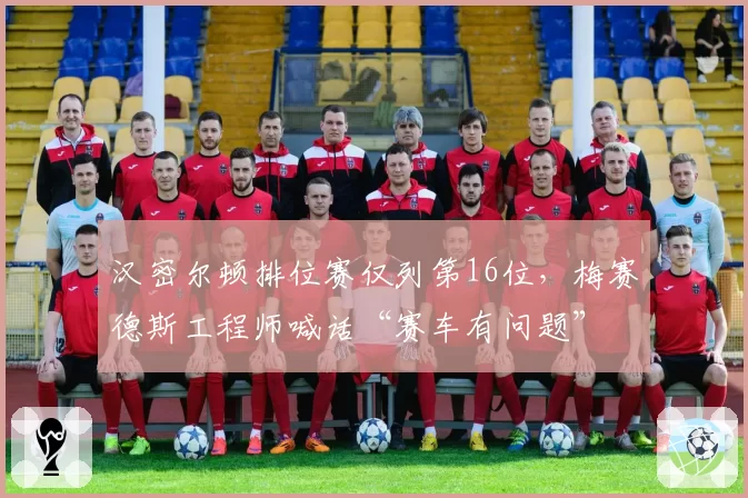汉密尔顿排位赛仅列第16位，梅赛德斯工程师喊话“赛车有问题”