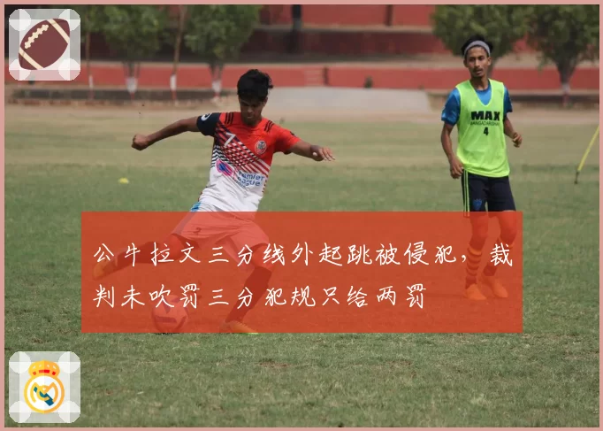 公牛拉文三分线外起跳被侵犯，裁判未吹罚三分犯规只给两罚