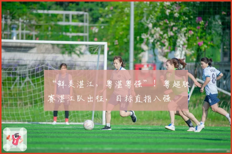 “鲜美湛江，粤湛粤强”！粤超联赛湛江队出征，目标直指八强