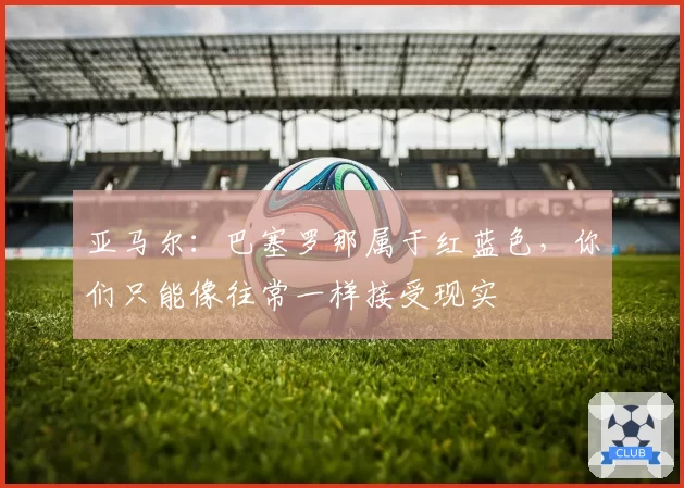 亚马尔：巴塞罗那属于红蓝色，你们只能像往常一样接受现实