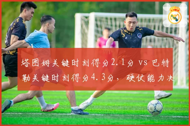 塔图姆关键时刻得分2.1分 vs 巴特勒关键时刻得分4.3分,硬仗能力决定生死