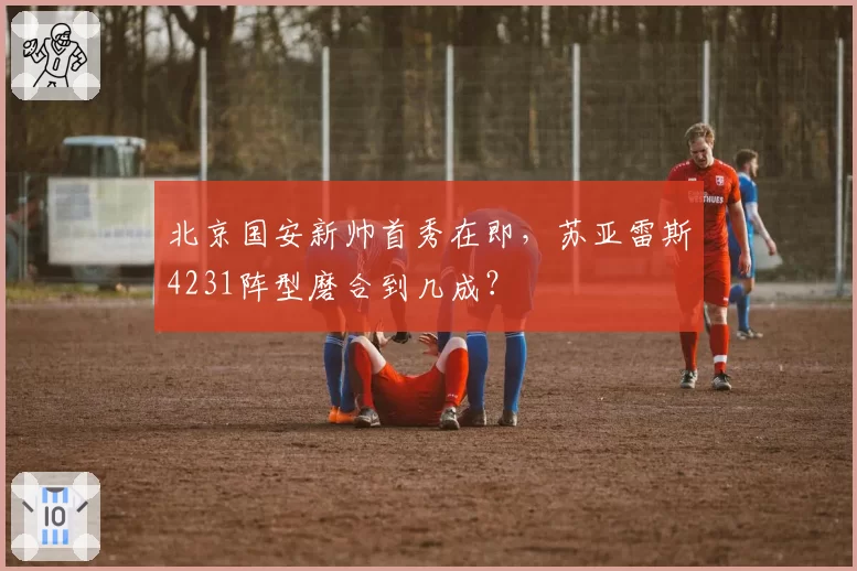 北京国安新帅首秀在即，苏亚雷斯4231阵型磨合到几成？
