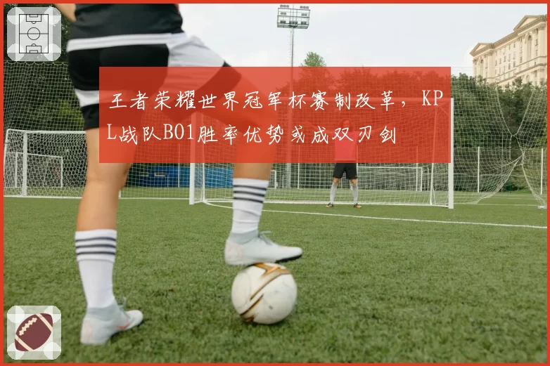 王者荣耀世界冠军杯赛制改革，KPL战队BO1胜率优势或成双刃剑