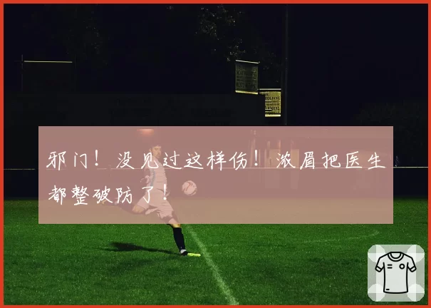 邪门！没见过这样伤！浓眉把医生都整破防了！