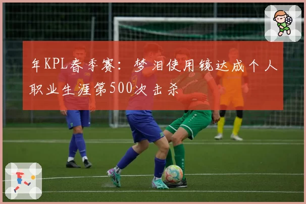 年KPL春季赛：梦泪使用镜达成个人职业生涯第500次击杀