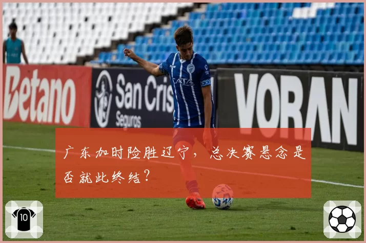 广东加时险胜辽宁，总决赛悬念是否就此终结？